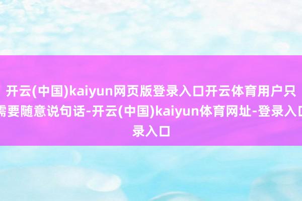 开云(中国)kaiyun网页版登录入口开云体育用户只需要随意说句话-开云(中国)kaiyun体育网址-登录入口