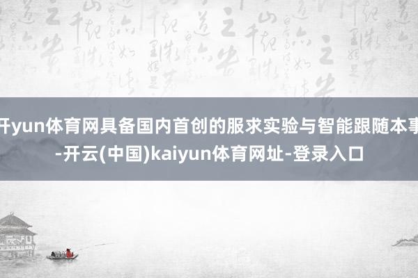 开yun体育网具备国内首创的服求实验与智能跟随本事-开云(中国)kaiyun体育网址-登录入口