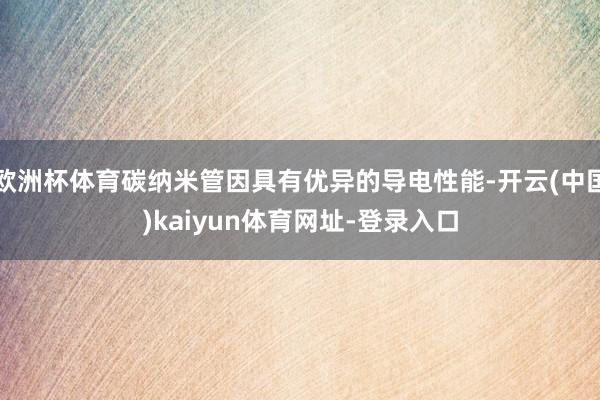 欧洲杯体育碳纳米管因具有优异的导电性能-开云(中国)kaiyun体育网址-登录入口