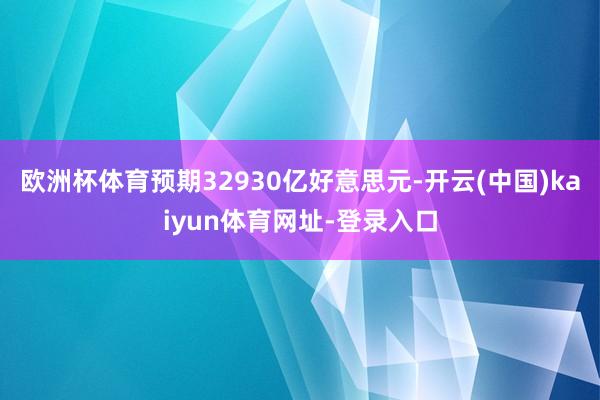 欧洲杯体育预期32930亿好意思元-开云(中国)kaiyun体育网址-登录入口