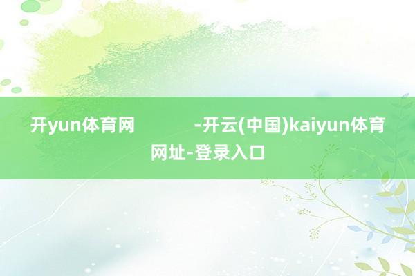 开yun体育网            -开云(中国)kaiyun体育网址-登录入口