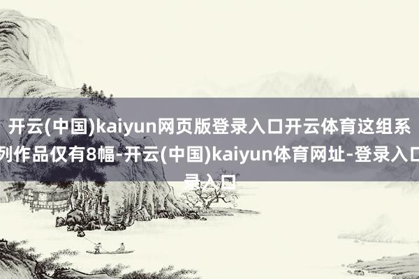 开云(中国)kaiyun网页版登录入口开云体育这组系列作品仅有8幅-开云(中国)kaiyun体育网址-登录入口