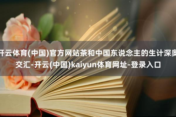 开云体育(中国)官方网站茶和中国东说念主的生计深奥交汇-开云(中国)kaiyun体育网址-登录入口
