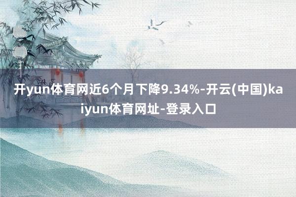 开yun体育网近6个月下降9.34%-开云(中国)kaiyun体育网址-登录入口