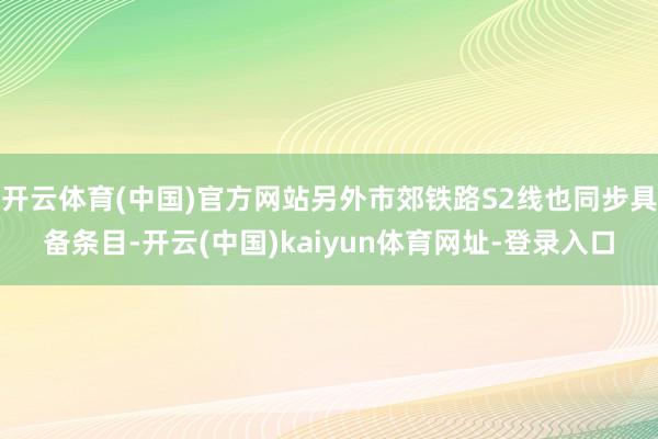 开云体育(中国)官方网站另外市郊铁路S2线也同步具备条目-开云(中国)kaiyun体育网址-登录入口