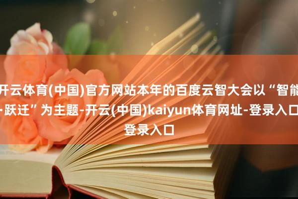 开云体育(中国)官方网站本年的百度云智大会以“智能·跃迁”为主题-开云(中国)kaiyun体育网址-登录入口