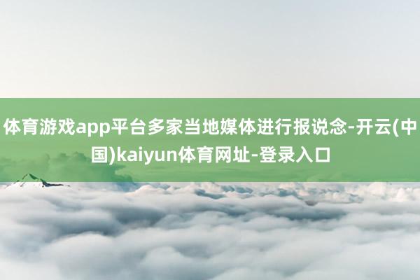 体育游戏app平台多家当地媒体进行报说念-开云(中国)kaiyun体育网址-登录入口