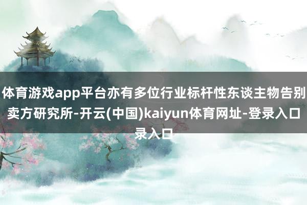 体育游戏app平台亦有多位行业标杆性东谈主物告别卖方研究所-开云(中国)kaiyun体育网址-登录入口