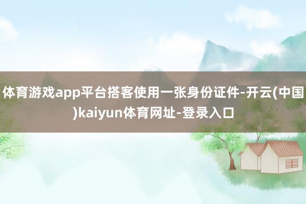 体育游戏app平台搭客使用一张身份证件-开云(中国)kaiyun体育网址-登录入口