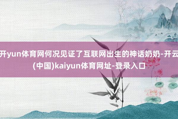 开yun体育网何况见证了互联网出生的神话奶奶-开云(中国)kaiyun体育网址-登录入口