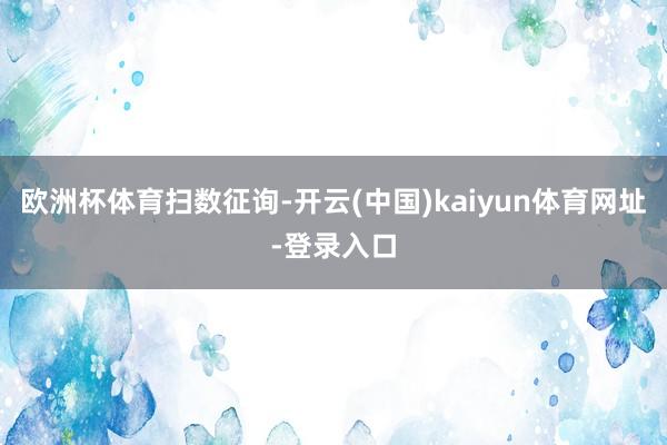 欧洲杯体育扫数征询-开云(中国)kaiyun体育网址-登录入口