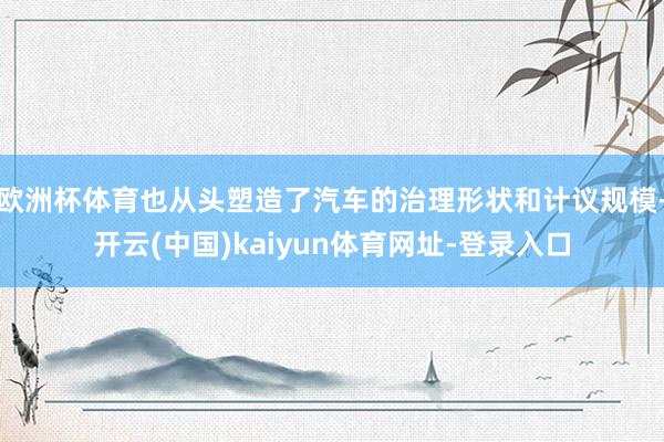 欧洲杯体育也从头塑造了汽车的治理形状和计议规模-开云(中国)kaiyun体育网址-登录入口