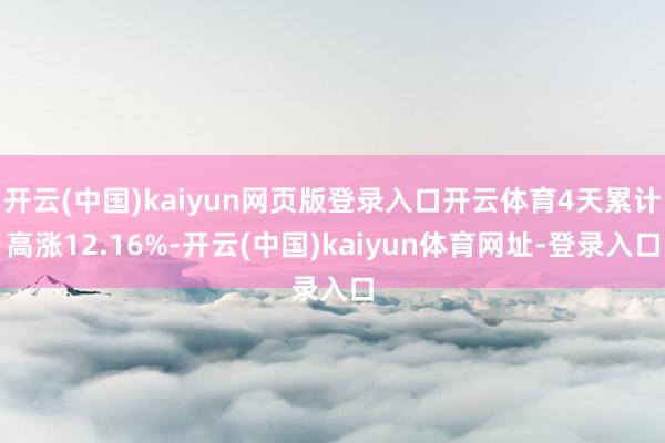 开云(中国)kaiyun网页版登录入口开云体育4天累计高涨12.16%-开云(中国)kaiyun体育网址-登录入口
