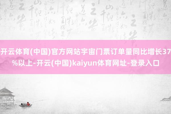 开云体育(中国)官方网站宇宙门票订单量同比增长37%以上-开云(中国)kaiyun体育网址-登录入口
