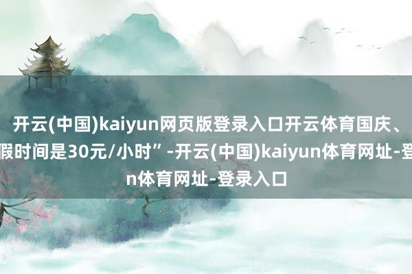 开云(中国)kaiyun网页版登录入口开云体育国庆、春节长假时间是30元/小时”-开云(中国)kaiyun体育网址-登录入口