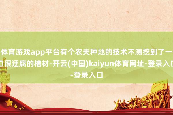 体育游戏app平台有个农夫种地的技术不测挖到了一口很迂腐的棺材-开云(中国)kaiyun体育网址-登录入口