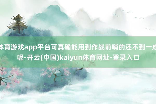 体育游戏app平台可真确能用到作战前哨的还不到一成呢-开云(中国)kaiyun体育网址-登录入口