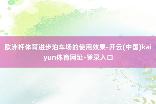 欧洲杯体育进步泊车场的使用效果-开云(中国)kaiyun体育网址-登录入口