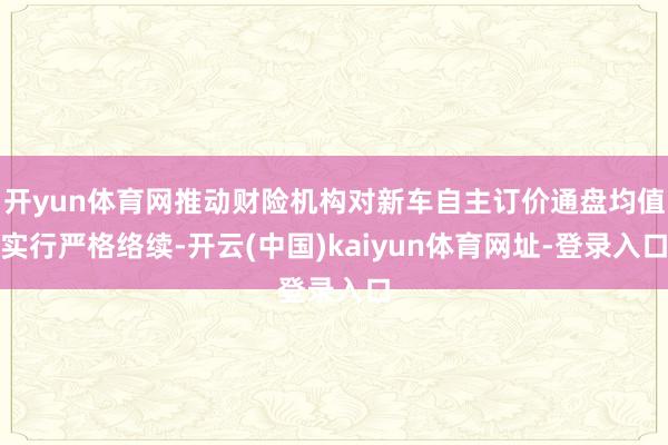 开yun体育网推动财险机构对新车自主订价通盘均值实行严格络续-开云(中国)kaiyun体育网址-登录入口