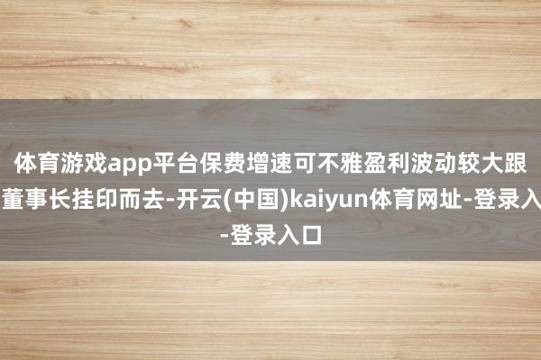 体育游戏app平台保费增速可不雅盈利波动较大　　跟着董事长挂印而去-开云(中国)kaiyun体育网址-登录入口