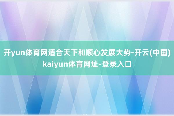 开yun体育网适合天下和顺心发展大势-开云(中国)kaiyun体育网址-登录入口