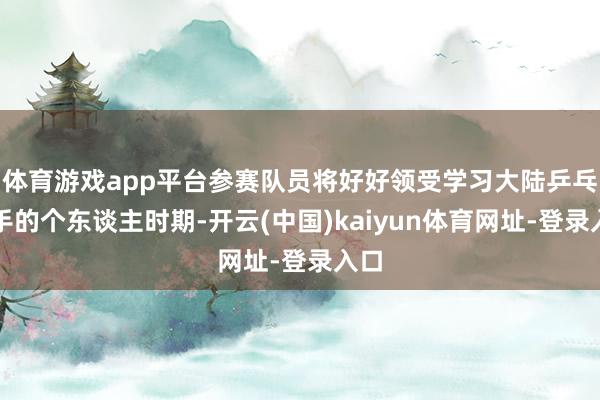 体育游戏app平台参赛队员将好好领受学习大陆乒乓球手的个东谈主时期-开云(中国)kaiyun体育网址-登录入口