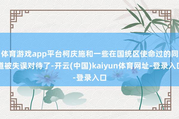 体育游戏app平台柯庆施和一些在国统区使命过的同道被失误对待了-开云(中国)kaiyun体育网址-登录入口