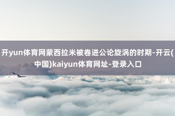 开yun体育网蒙西拉米被卷进公论旋涡的时期-开云(中国)kaiyun体育网址-登录入口