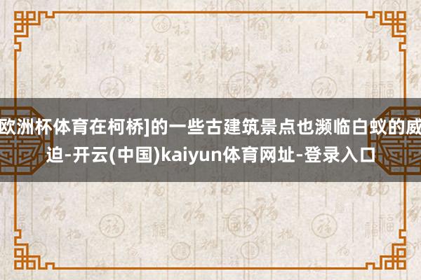 欧洲杯体育在柯桥]的一些古建筑景点也濒临白蚁的威迫-开云(中国)kaiyun体育网址-登录入口