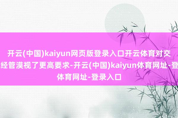 开云(中国)kaiyun网页版登录入口开云体育对交通安全经管漠视了更高要求-开云(中国)kaiyun体育网址-登录入口