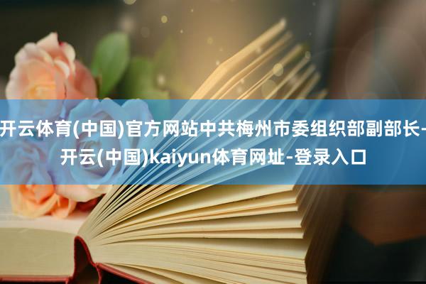 开云体育(中国)官方网站中共梅州市委组织部副部长-开云(中国)kaiyun体育网址-登录入口