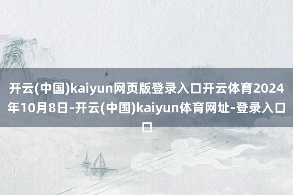 开云(中国)kaiyun网页版登录入口开云体育2024年10月8日-开云(中国)kaiyun体育网址-登录入口
