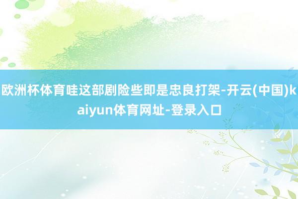 欧洲杯体育哇这部剧险些即是忠良打架-开云(中国)kaiyun体育网址-登录入口
