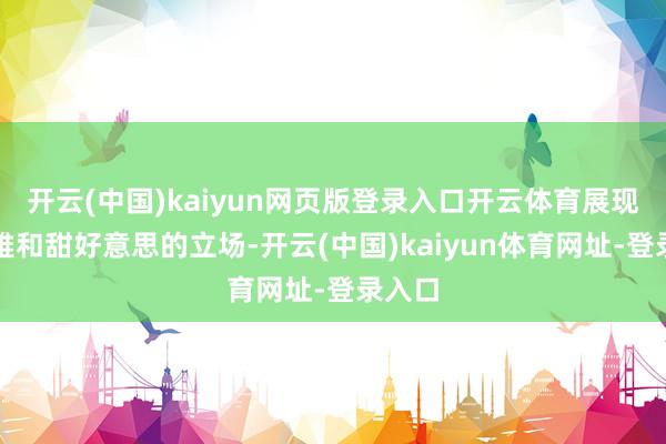 开云(中国)kaiyun网页版登录入口开云体育展现出优雅和甜好意思的立场-开云(中国)kaiyun体育网址-登录入口