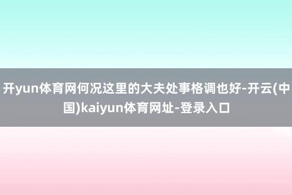 开yun体育网何况这里的大夫处事格调也好-开云(中国)kaiyun体育网址-登录入口