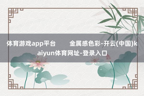 体育游戏app平台        金属感色彩-开云(中国)kaiyun体育网址-登录入口
