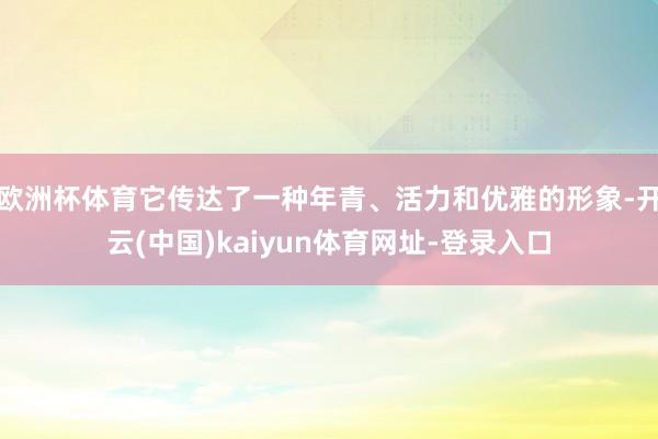 欧洲杯体育它传达了一种年青、活力和优雅的形象-开云(中国)kaiyun体育网址-登录入口