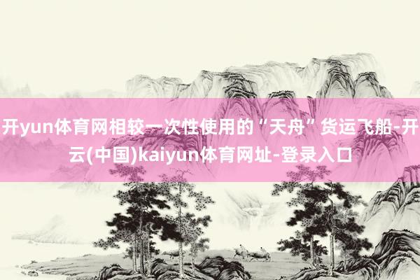 开yun体育网相较一次性使用的“天舟”货运飞船-开云(中国)kaiyun体育网址-登录入口