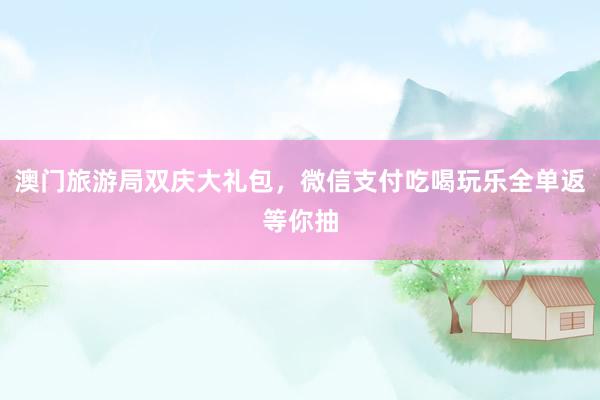 澳门旅游局双庆大礼包,微信支付吃喝玩乐全单返等你抽
