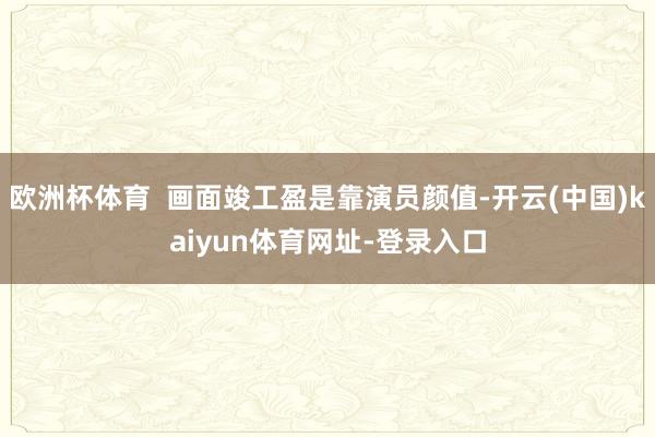 欧洲杯体育  画面竣工盈是靠演员颜值-开云(中国)kaiyun体育网址-登录入口