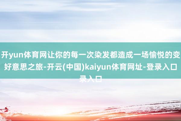 开yun体育网让你的每一次染发都造成一场愉悦的变好意思之旅-开云(中国)kaiyun体育网址-登录入口