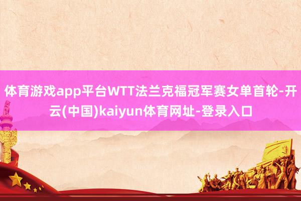 体育游戏app平台WTT法兰克福冠军赛女单首轮-开云(中国)kaiyun体育网址-登录入口