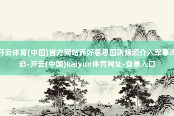 开云体育(中国)官方网站而好意思国则频频介入军事谗谄-开云(中国)kaiyun体育网址-登录入口