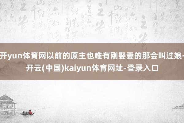 开yun体育网以前的原主也唯有刚娶妻的那会叫过娘-开云(中国)kaiyun体育网址-登录入口
