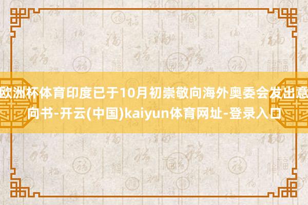 欧洲杯体育印度已于10月初崇敬向海外奥委会发出意向书-开云(中国)kaiyun体育网址-登录入口