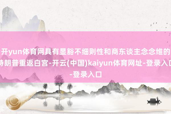 开yun体育网具有显豁不细则性和商东谈主念念维的特朗普重返白宫-开云(中国)kaiyun体育网址-登录入口