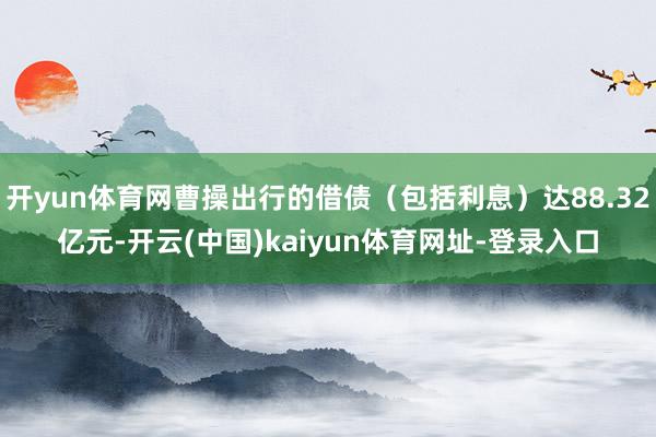 开yun体育网曹操出行的借债（包括利息）达88.32亿元-开云(中国)kaiyun体育网址-登录入口