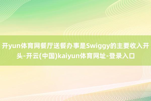 开yun体育网餐厅送餐办事是Swiggy的主要收入开头-开云(中国)kaiyun体育网址-登录入口