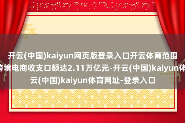 开云(中国)kaiyun网页版登录入口开云体育范围再创历史新高；跨境电商收支口额达2.11万亿元-开云(中国)kaiyun体育网址-登录入口