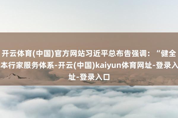 开云体育(中国)官方网站习近平总布告强调：“健全基本行家服务体系-开云(中国)kaiyun体育网址-登录入口